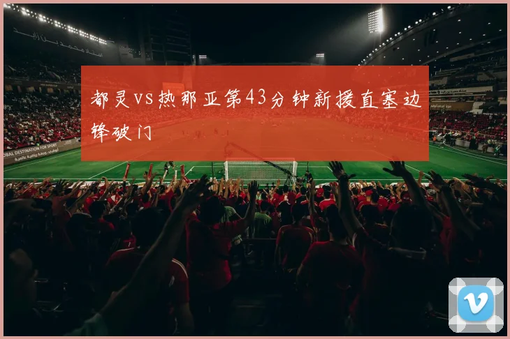 都灵vs热那亚第43分钟新援直塞边锋破门