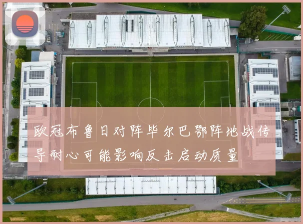 欧冠布鲁日对阵毕尔巴鄂阵地战传导耐心可能影响反击启动质量
