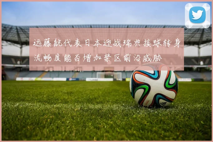 远藤航代表日本迎战瑞典接球转身流畅度能否增加禁区前沿威胁