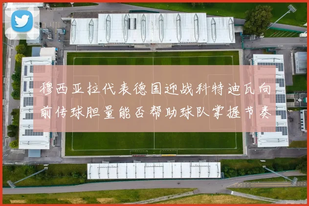 穆西亚拉代表德国迎战科特迪瓦向前传球胆量能否帮助球队掌握节奏