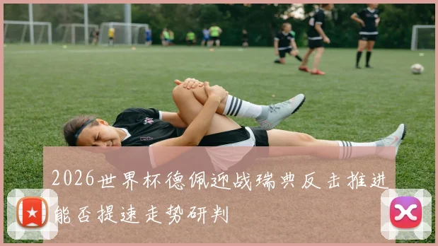 2026世界杯德佩迎战瑞典反击推进能否提速走势研判