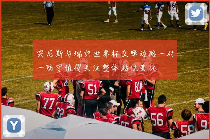 突尼斯与瑞典世界杯交锋边路一对一防守值得关注整体站位变化