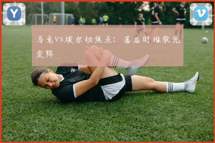 马竞vs埃尔切焦点:落后时谁敢先变阵