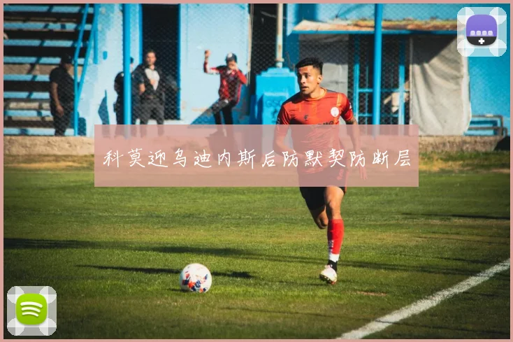 科莫迎乌迪内斯后防默契防断层