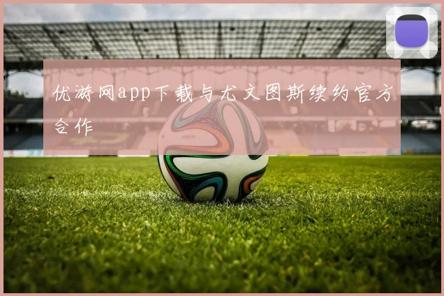 优游网app下载与尤文图斯续约官方合作
