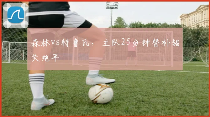 森林vs特鲁瓦，主队25分钟替补错失绝平